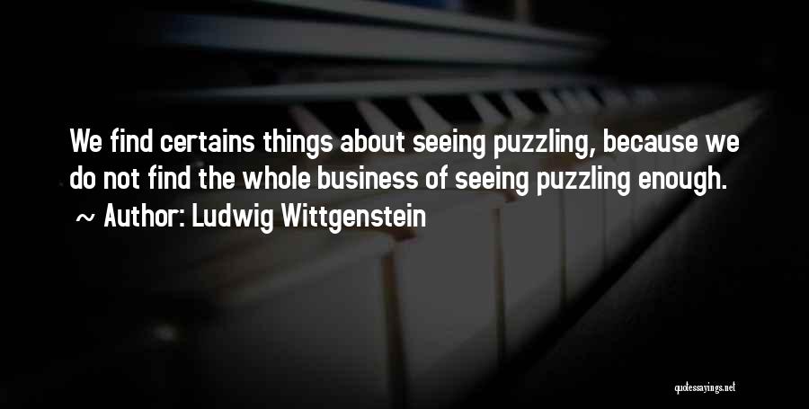 Ludwig Wittgenstein Quotes: We Find Certains Things About Seeing Puzzling, Because We Do Not Find The Whole Business Of Seeing Puzzling Enough.