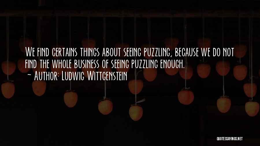 Ludwig Wittgenstein Quotes: We Find Certains Things About Seeing Puzzling, Because We Do Not Find The Whole Business Of Seeing Puzzling Enough.