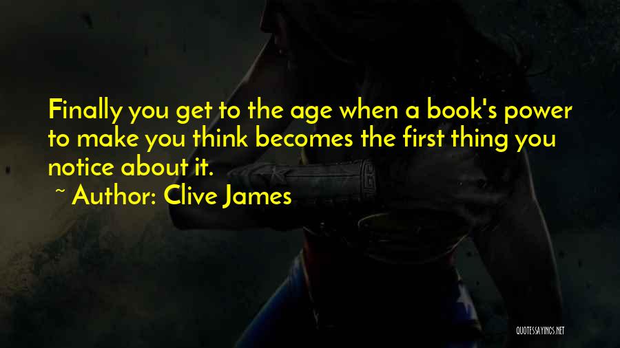 Clive James Quotes: Finally You Get To The Age When A Book's Power To Make You Think Becomes The First Thing You Notice