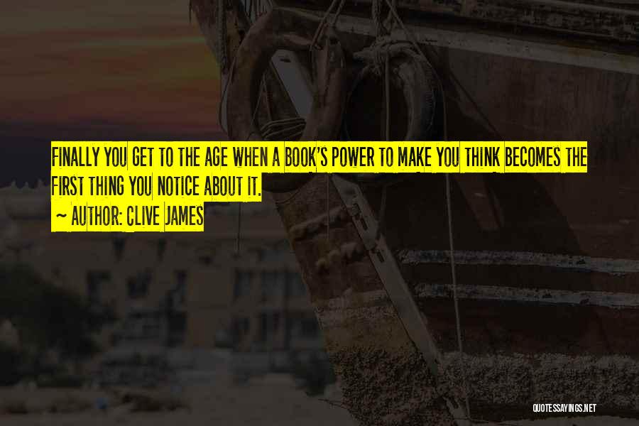 Clive James Quotes: Finally You Get To The Age When A Book's Power To Make You Think Becomes The First Thing You Notice