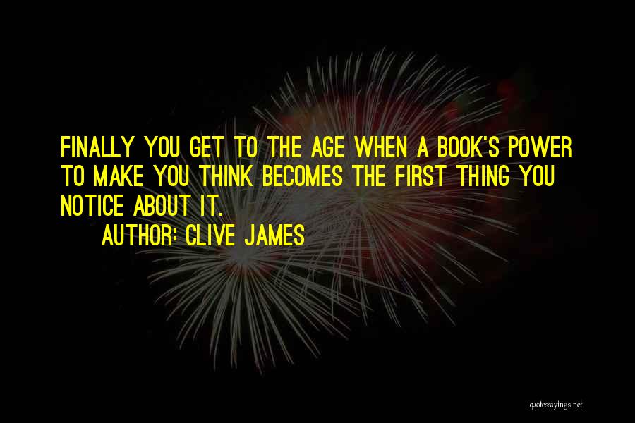 Clive James Quotes: Finally You Get To The Age When A Book's Power To Make You Think Becomes The First Thing You Notice