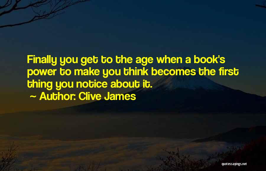 Clive James Quotes: Finally You Get To The Age When A Book's Power To Make You Think Becomes The First Thing You Notice