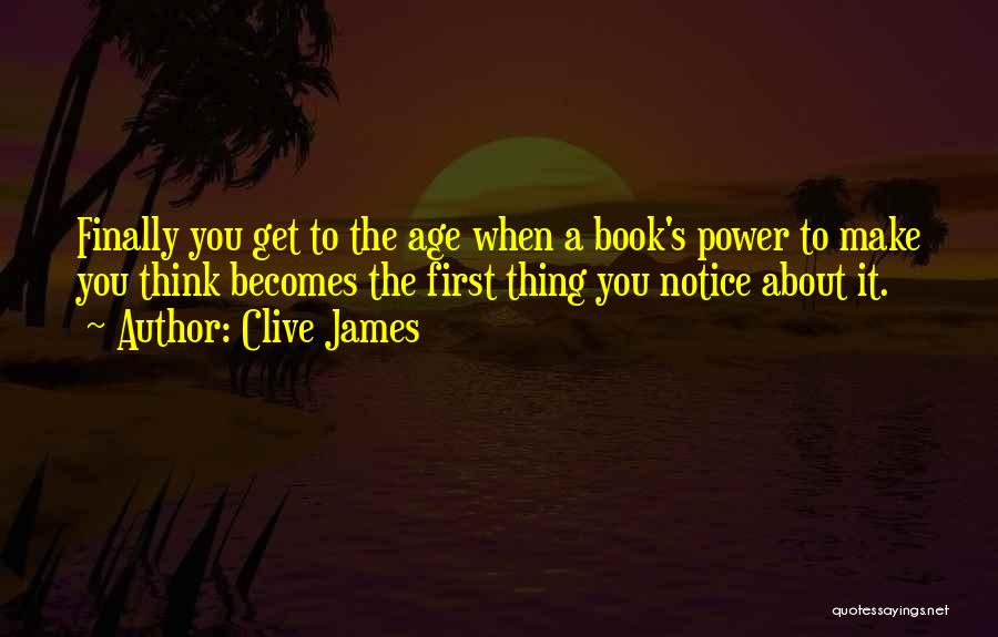 Clive James Quotes: Finally You Get To The Age When A Book's Power To Make You Think Becomes The First Thing You Notice