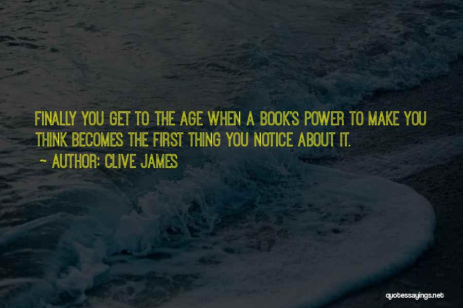 Clive James Quotes: Finally You Get To The Age When A Book's Power To Make You Think Becomes The First Thing You Notice