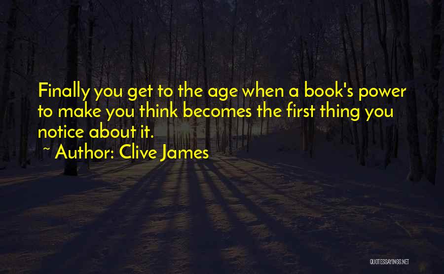 Clive James Quotes: Finally You Get To The Age When A Book's Power To Make You Think Becomes The First Thing You Notice