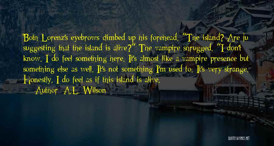 A.L. Wilson Quotes: Both Lorenz's Eyebrows Climbed Up His Forehead. The Island? Are Ju Suggesting That The Island Is Alive? The Vampire Shrugged.