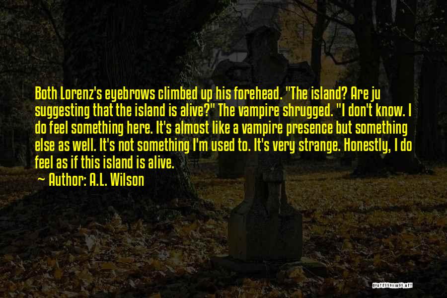 A.L. Wilson Quotes: Both Lorenz's Eyebrows Climbed Up His Forehead. The Island? Are Ju Suggesting That The Island Is Alive? The Vampire Shrugged.