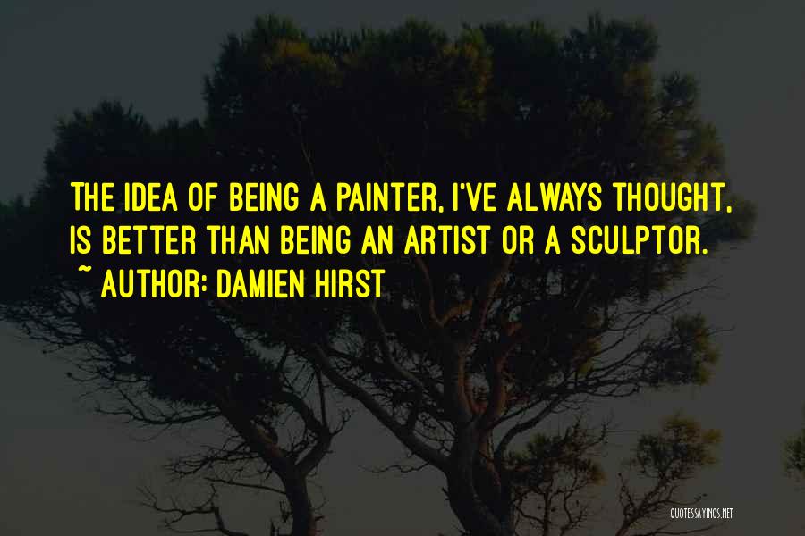 Damien Hirst Quotes: The Idea Of Being A Painter, I've Always Thought, Is Better Than Being An Artist Or A Sculptor.