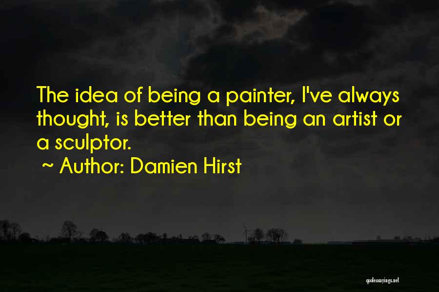 Damien Hirst Quotes: The Idea Of Being A Painter, I've Always Thought, Is Better Than Being An Artist Or A Sculptor.