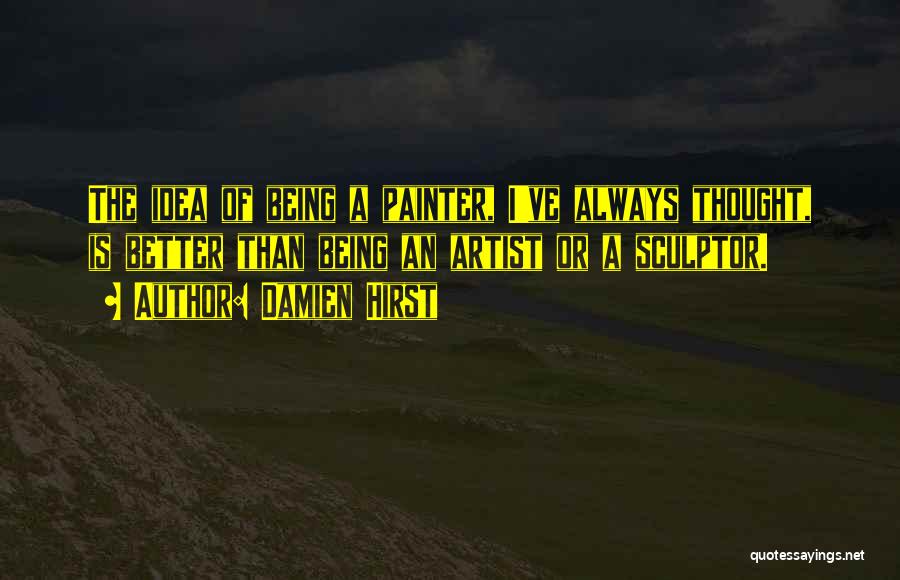 Damien Hirst Quotes: The Idea Of Being A Painter, I've Always Thought, Is Better Than Being An Artist Or A Sculptor.