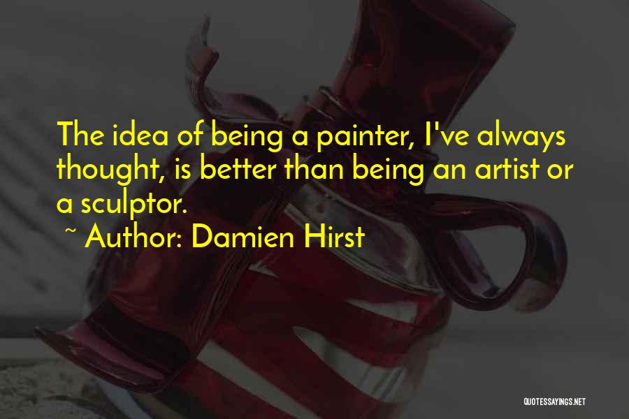 Damien Hirst Quotes: The Idea Of Being A Painter, I've Always Thought, Is Better Than Being An Artist Or A Sculptor.