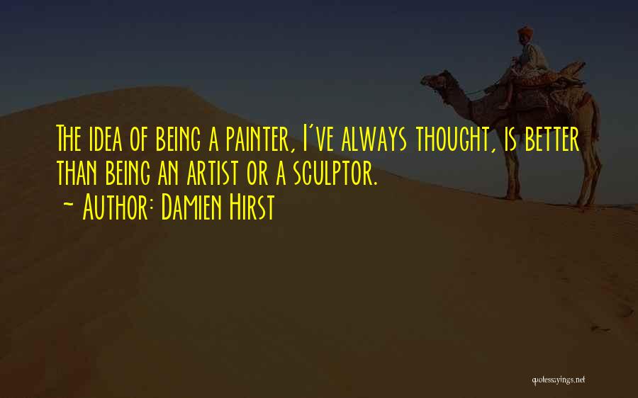 Damien Hirst Quotes: The Idea Of Being A Painter, I've Always Thought, Is Better Than Being An Artist Or A Sculptor.