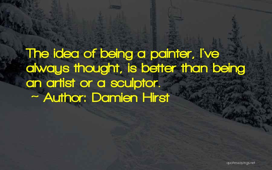 Damien Hirst Quotes: The Idea Of Being A Painter, I've Always Thought, Is Better Than Being An Artist Or A Sculptor.