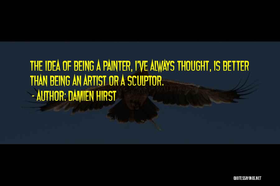 Damien Hirst Quotes: The Idea Of Being A Painter, I've Always Thought, Is Better Than Being An Artist Or A Sculptor.