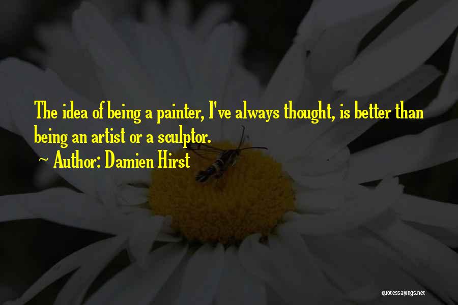 Damien Hirst Quotes: The Idea Of Being A Painter, I've Always Thought, Is Better Than Being An Artist Or A Sculptor.