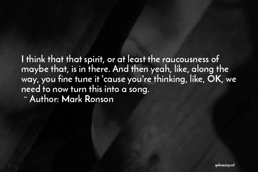 Mark Ronson Quotes: I Think That That Spirit, Or At Least The Raucousness Of Maybe That, Is In There. And Then Yeah, Like,