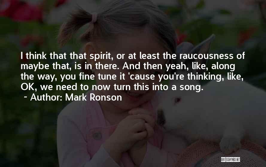 Mark Ronson Quotes: I Think That That Spirit, Or At Least The Raucousness Of Maybe That, Is In There. And Then Yeah, Like,