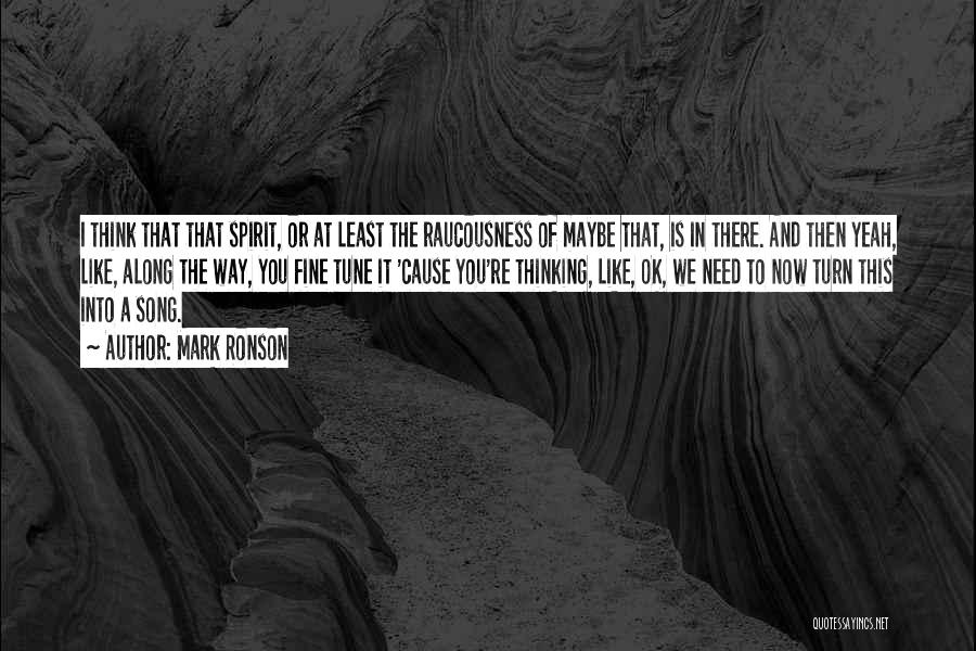 Mark Ronson Quotes: I Think That That Spirit, Or At Least The Raucousness Of Maybe That, Is In There. And Then Yeah, Like,