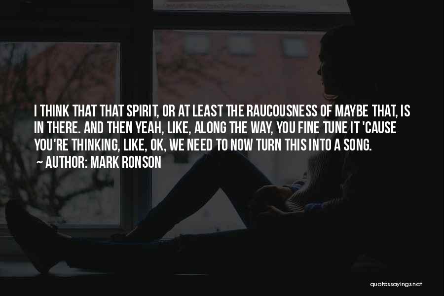 Mark Ronson Quotes: I Think That That Spirit, Or At Least The Raucousness Of Maybe That, Is In There. And Then Yeah, Like,