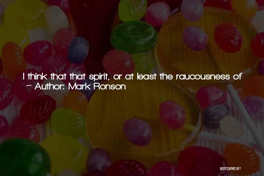 Mark Ronson Quotes: I Think That That Spirit, Or At Least The Raucousness Of Maybe That, Is In There. And Then Yeah, Like,