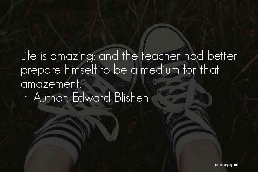 Edward Blishen Quotes: Life Is Amazing: And The Teacher Had Better Prepare Himself To Be A Medium For That Amazement.