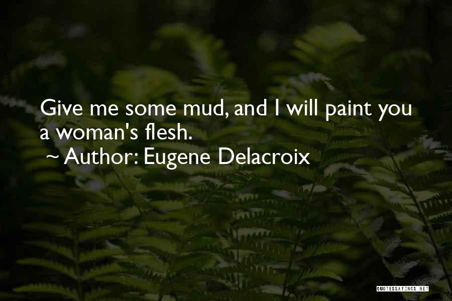 Eugene Delacroix Quotes: Give Me Some Mud, And I Will Paint You A Woman's Flesh.