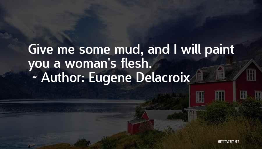 Eugene Delacroix Quotes: Give Me Some Mud, And I Will Paint You A Woman's Flesh.