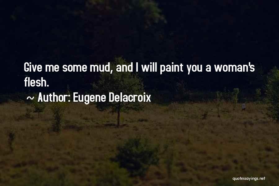 Eugene Delacroix Quotes: Give Me Some Mud, And I Will Paint You A Woman's Flesh.