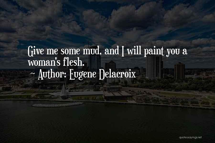 Eugene Delacroix Quotes: Give Me Some Mud, And I Will Paint You A Woman's Flesh.