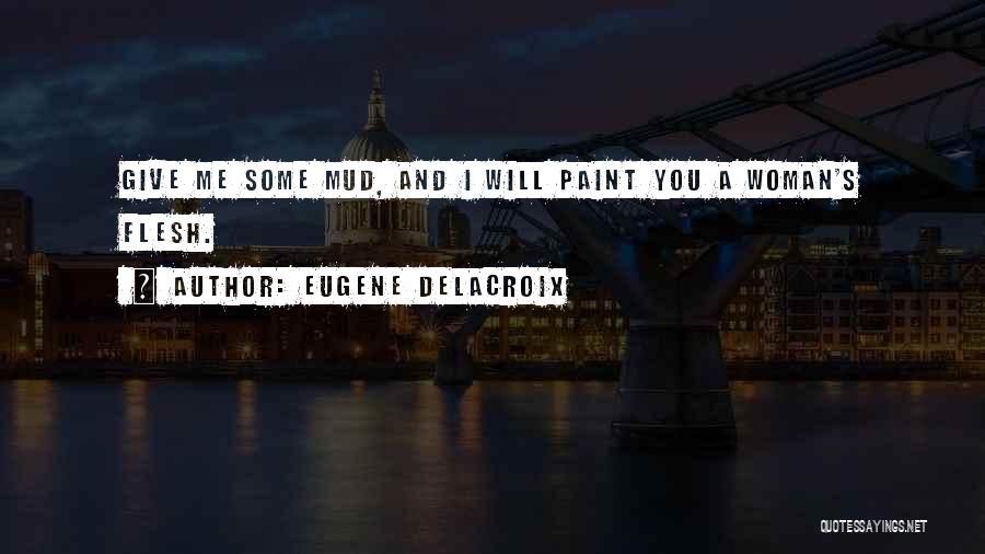 Eugene Delacroix Quotes: Give Me Some Mud, And I Will Paint You A Woman's Flesh.