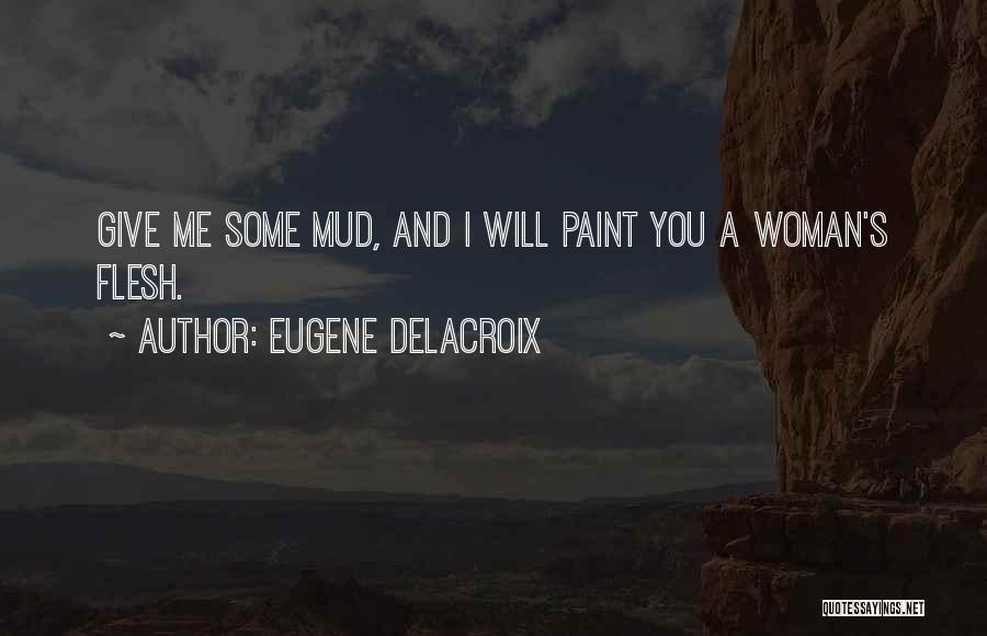 Eugene Delacroix Quotes: Give Me Some Mud, And I Will Paint You A Woman's Flesh.