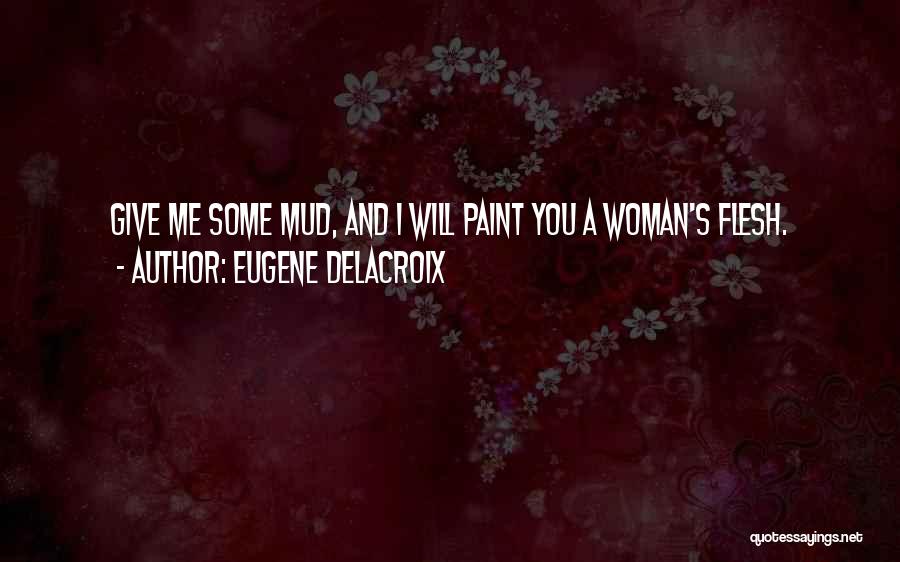 Eugene Delacroix Quotes: Give Me Some Mud, And I Will Paint You A Woman's Flesh.