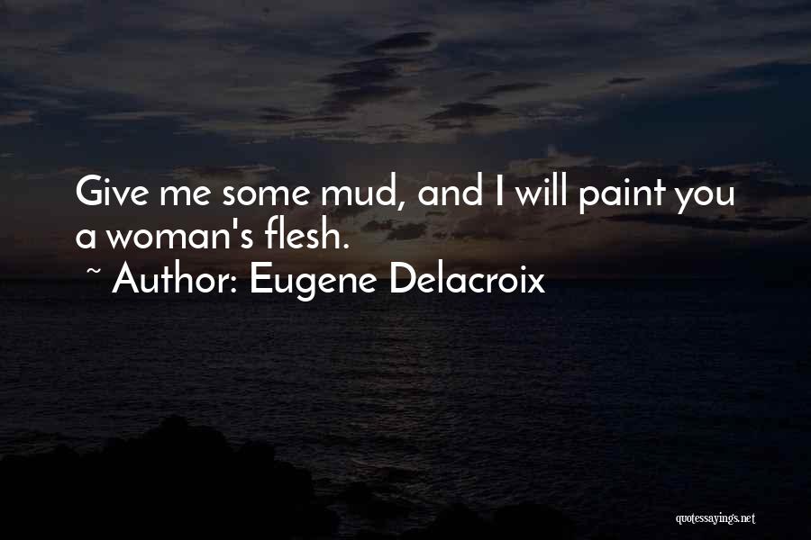 Eugene Delacroix Quotes: Give Me Some Mud, And I Will Paint You A Woman's Flesh.