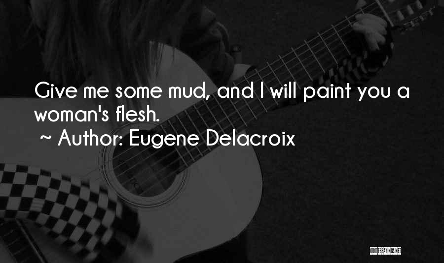 Eugene Delacroix Quotes: Give Me Some Mud, And I Will Paint You A Woman's Flesh.