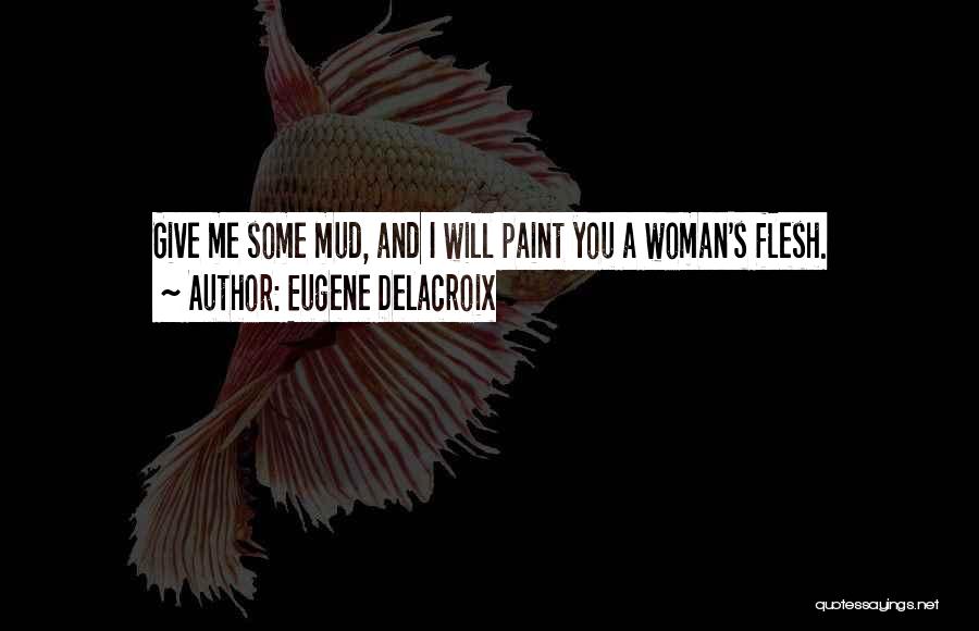 Eugene Delacroix Quotes: Give Me Some Mud, And I Will Paint You A Woman's Flesh.