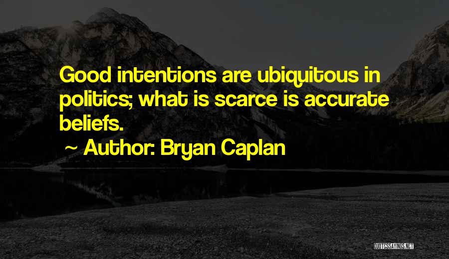 Bryan Caplan Quotes: Good Intentions Are Ubiquitous In Politics; What Is Scarce Is Accurate Beliefs.