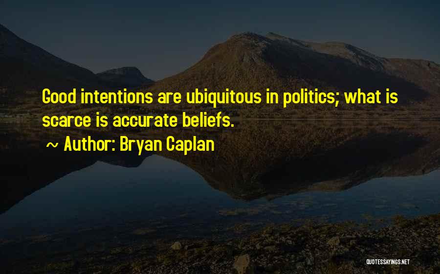 Bryan Caplan Quotes: Good Intentions Are Ubiquitous In Politics; What Is Scarce Is Accurate Beliefs.