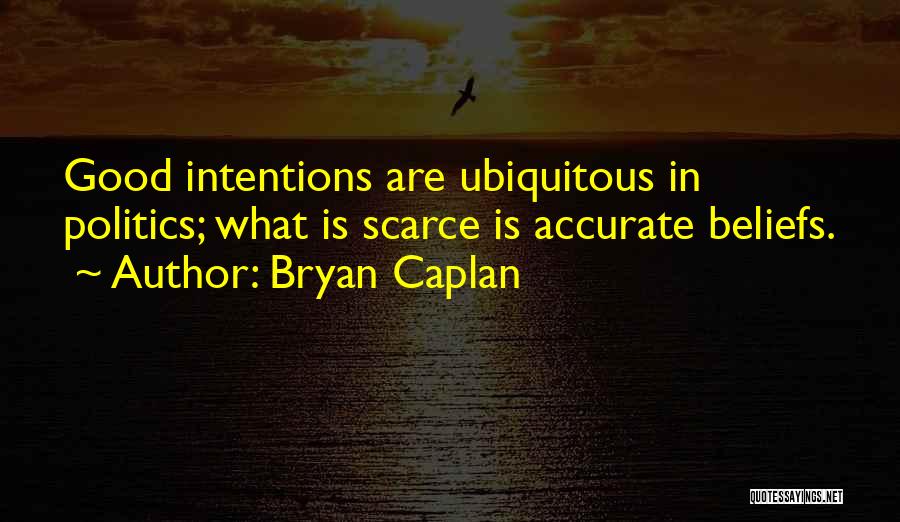 Bryan Caplan Quotes: Good Intentions Are Ubiquitous In Politics; What Is Scarce Is Accurate Beliefs.