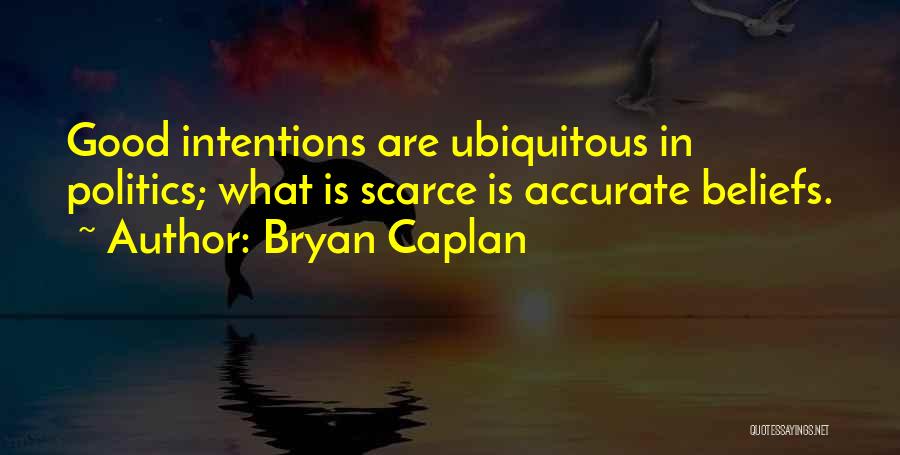 Bryan Caplan Quotes: Good Intentions Are Ubiquitous In Politics; What Is Scarce Is Accurate Beliefs.