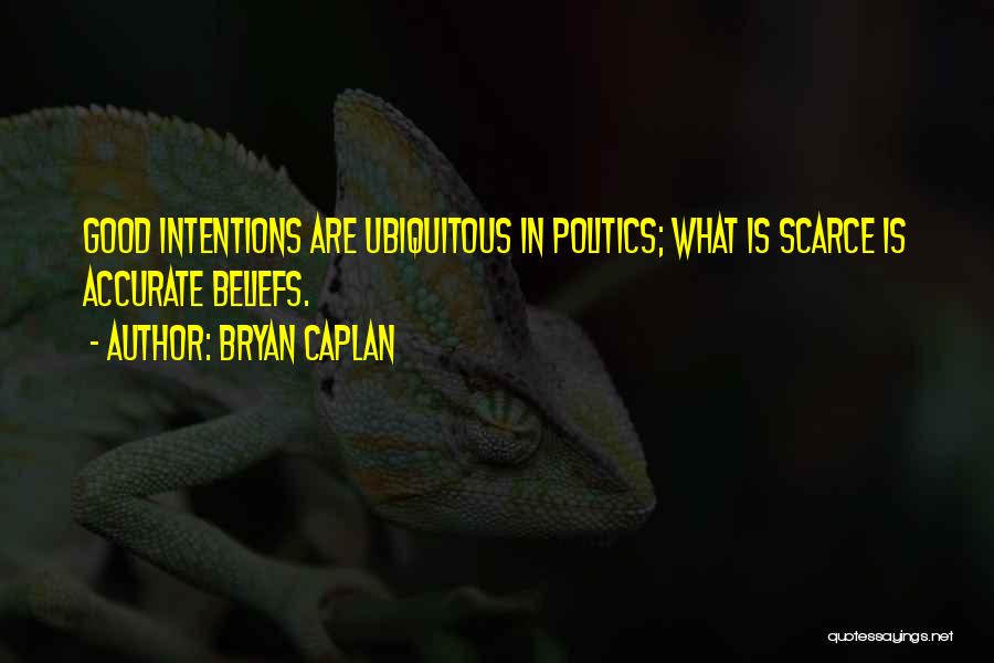 Bryan Caplan Quotes: Good Intentions Are Ubiquitous In Politics; What Is Scarce Is Accurate Beliefs.