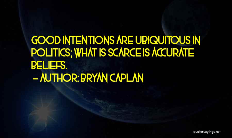 Bryan Caplan Quotes: Good Intentions Are Ubiquitous In Politics; What Is Scarce Is Accurate Beliefs.