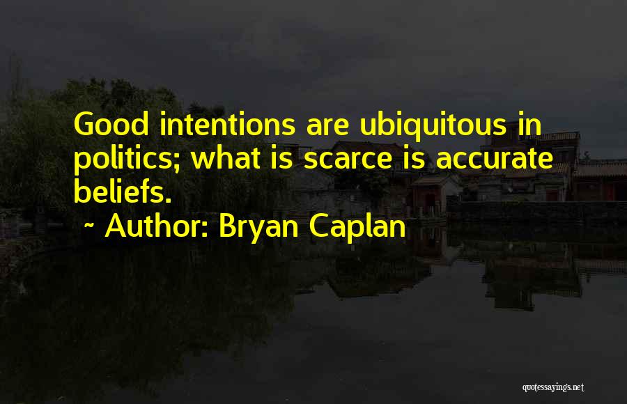 Bryan Caplan Quotes: Good Intentions Are Ubiquitous In Politics; What Is Scarce Is Accurate Beliefs.