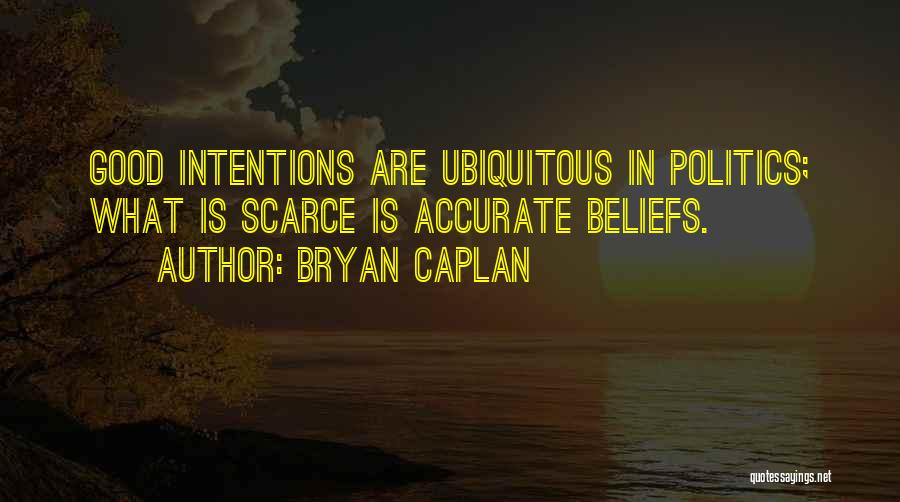 Bryan Caplan Quotes: Good Intentions Are Ubiquitous In Politics; What Is Scarce Is Accurate Beliefs.