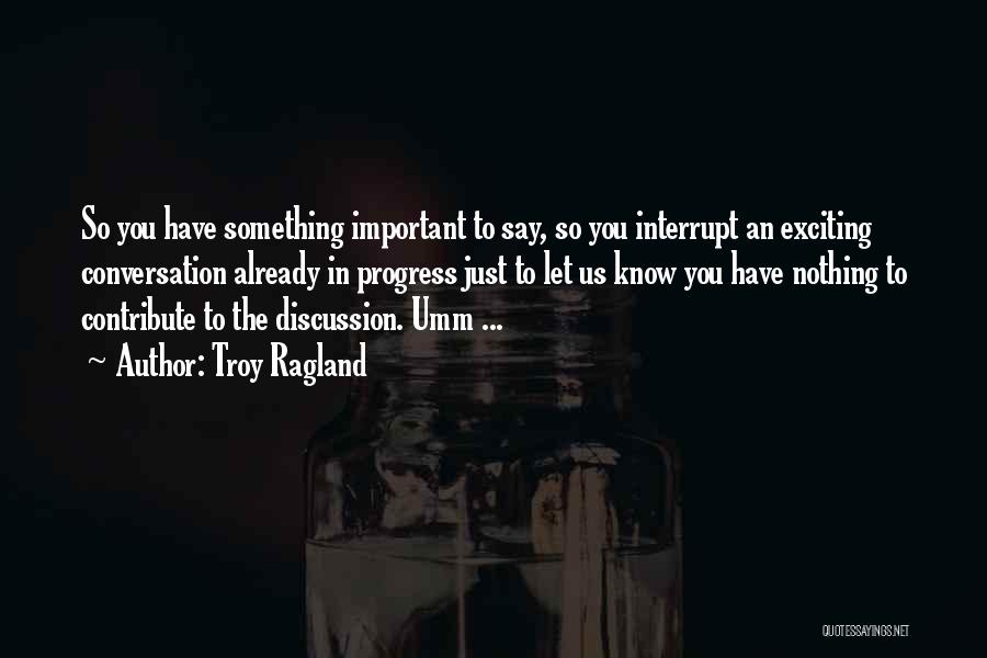 Troy Ragland Quotes: So You Have Something Important To Say, So You Interrupt An Exciting Conversation Already In Progress Just To Let Us