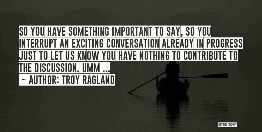 Troy Ragland Quotes: So You Have Something Important To Say, So You Interrupt An Exciting Conversation Already In Progress Just To Let Us