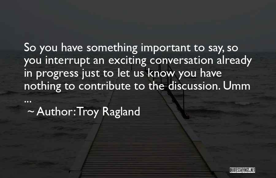 Troy Ragland Quotes: So You Have Something Important To Say, So You Interrupt An Exciting Conversation Already In Progress Just To Let Us