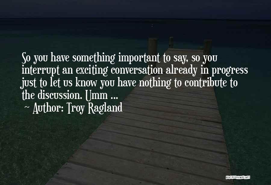 Troy Ragland Quotes: So You Have Something Important To Say, So You Interrupt An Exciting Conversation Already In Progress Just To Let Us