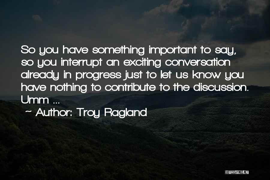 Troy Ragland Quotes: So You Have Something Important To Say, So You Interrupt An Exciting Conversation Already In Progress Just To Let Us