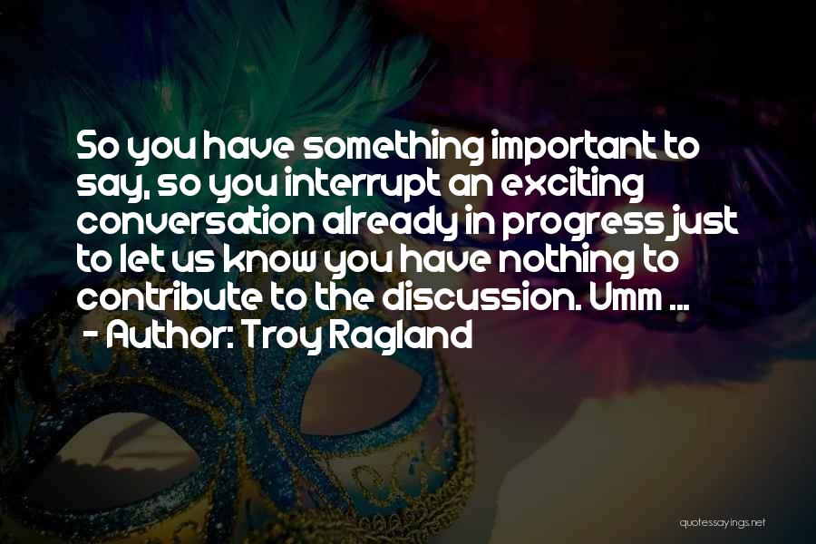 Troy Ragland Quotes: So You Have Something Important To Say, So You Interrupt An Exciting Conversation Already In Progress Just To Let Us