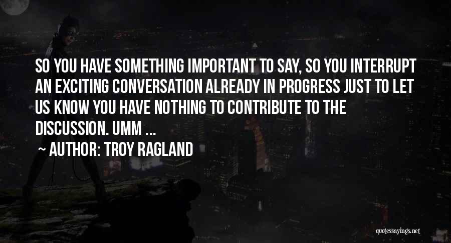 Troy Ragland Quotes: So You Have Something Important To Say, So You Interrupt An Exciting Conversation Already In Progress Just To Let Us